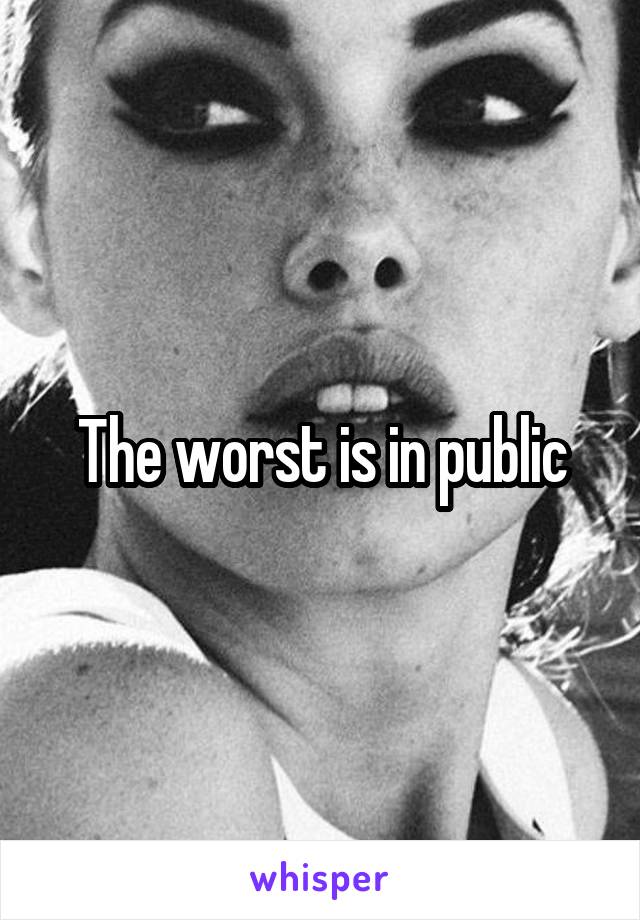 The worst is in public
