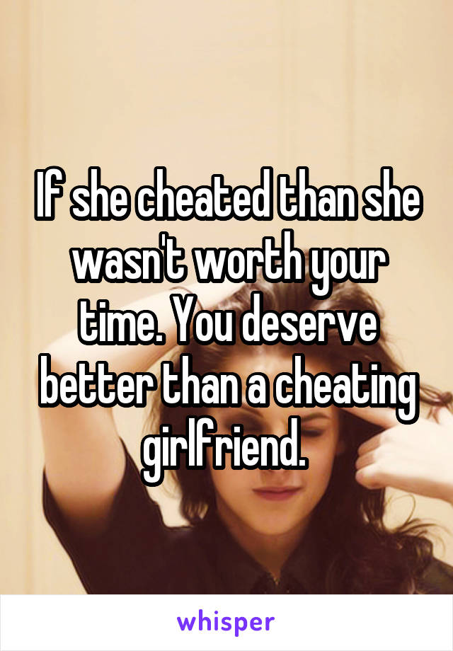 If she cheated than she wasn't worth your time. You deserve better than a cheating girlfriend. 