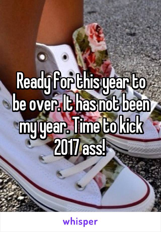 Ready for this year to be over. It has not been my year. Time to kick 2017 ass! 