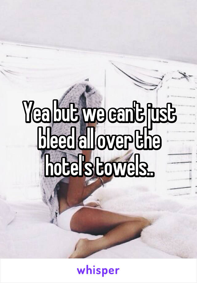 Yea but we can't just bleed all over the hotel's towels..