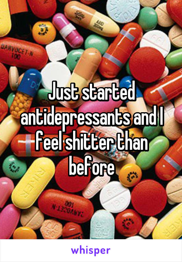 Just started antidepressants and I feel shitter than before