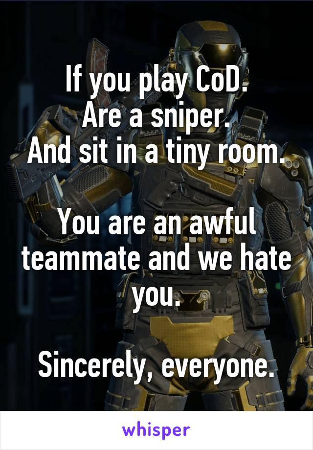 If you play CoD.
Are a sniper.
And sit in a tiny room.

You are an awful teammate and we hate you.

Sincerely, everyone.