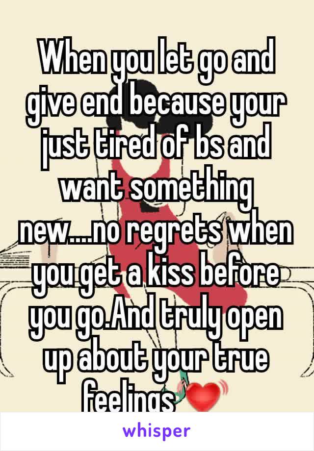 When you let go and give end because your just tired of bs and want something new....no regrets when you get a kiss before you go.And truly open up about your true feelings💓