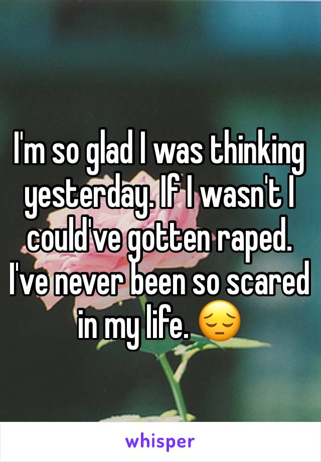 I'm so glad I was thinking yesterday. If I wasn't I could've gotten raped. I've never been so scared in my life. 😔