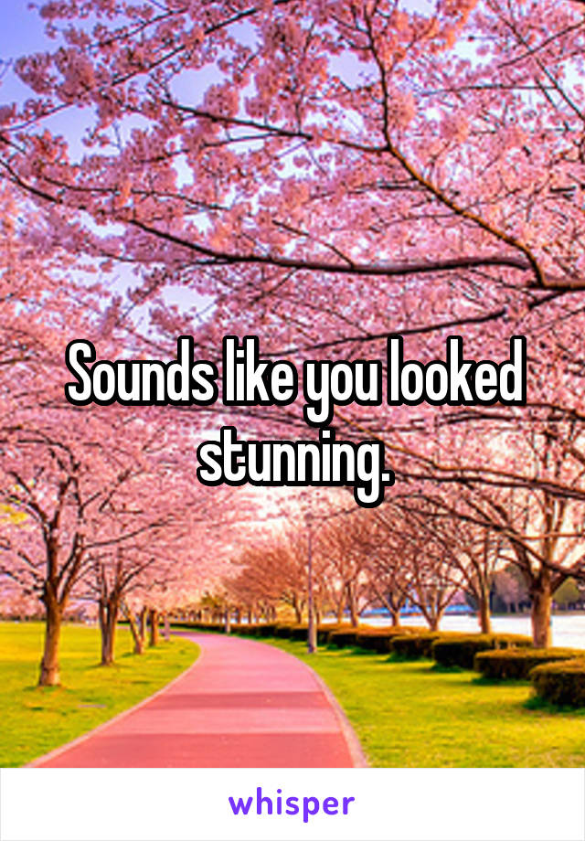 Sounds like you looked stunning.
