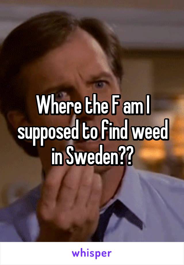 Where the F am I supposed to find weed in Sweden??