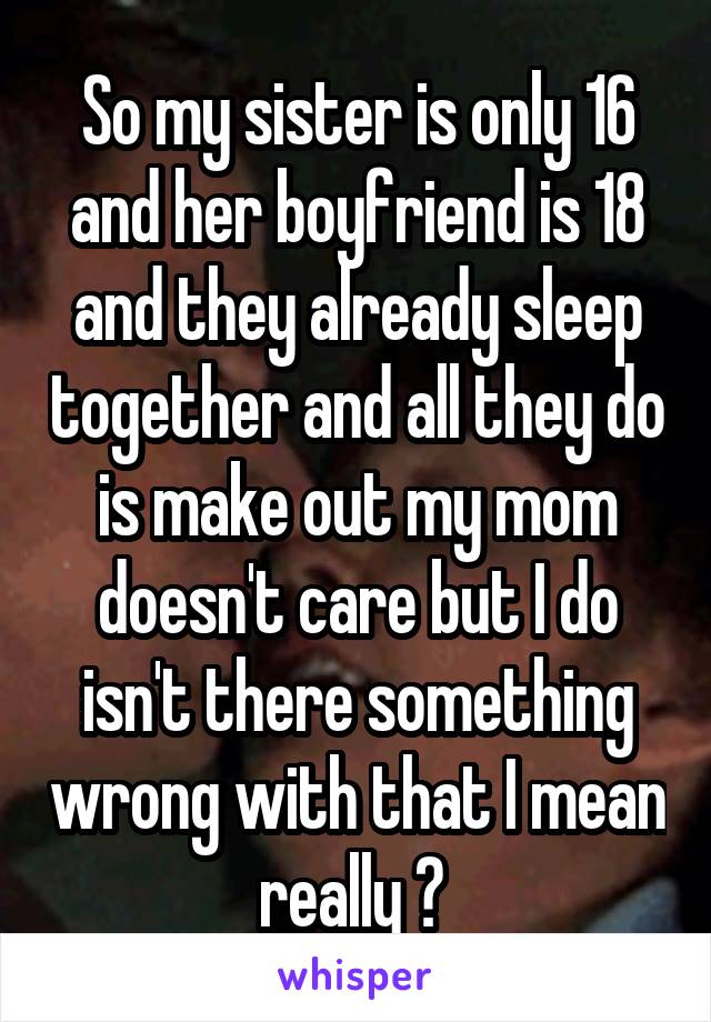 So my sister is only 16 and her boyfriend is 18 and they already sleep together and all they do is make out my mom doesn't care but I do isn't there something wrong with that I mean really 😩 