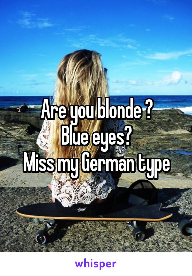 Are you blonde ?
Blue eyes?
Miss my German type