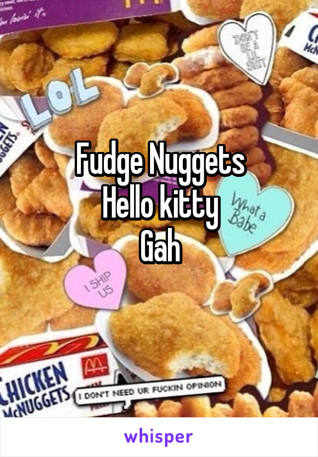Fudge Nuggets
Hello kitty
Gah
