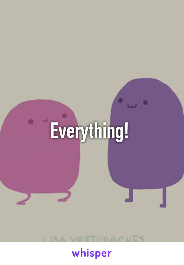 Everything! 