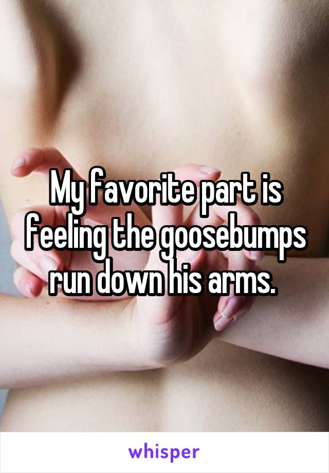 My favorite part is feeling the goosebumps run down his arms. 