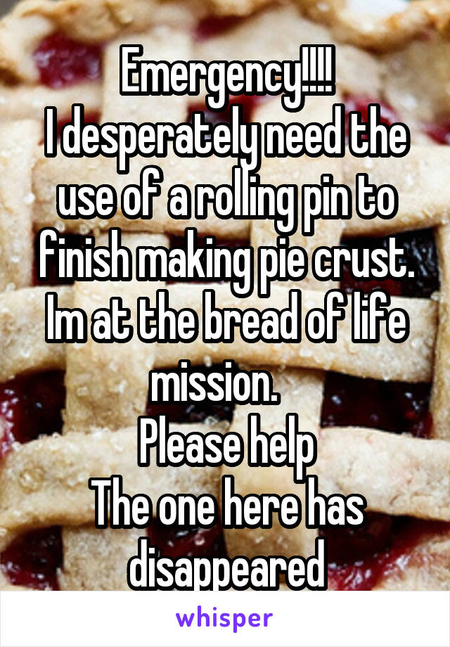 Emergency!!!!
I desperately need the use of a rolling pin to finish making pie crust. Im at the bread of life mission.   
Please help
The one here has disappeared