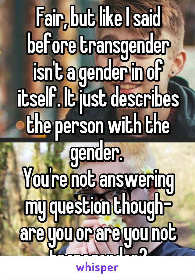 Fair, but like I said before transgender isn't a gender in of itself. It just describes the person with the gender. 
You're not answering my question though- are you or are you not transgender?