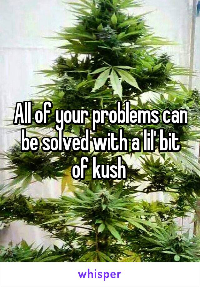 All of your problems can be solved with a lil' bit of kush 