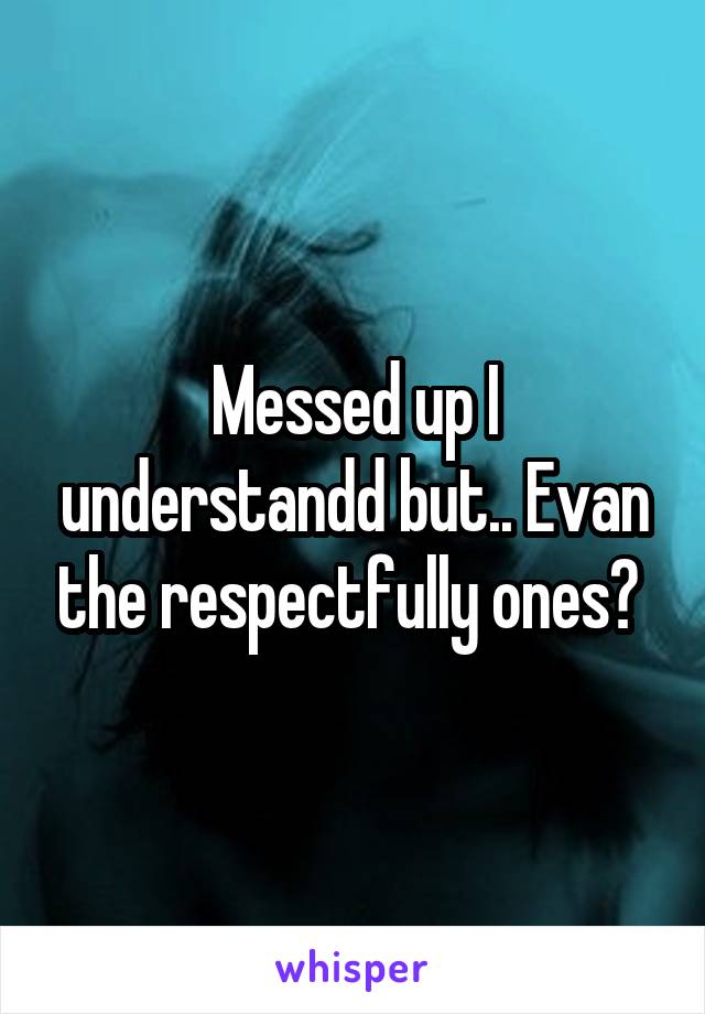 Messed up I understandd but.. Evan the respectfully ones? 