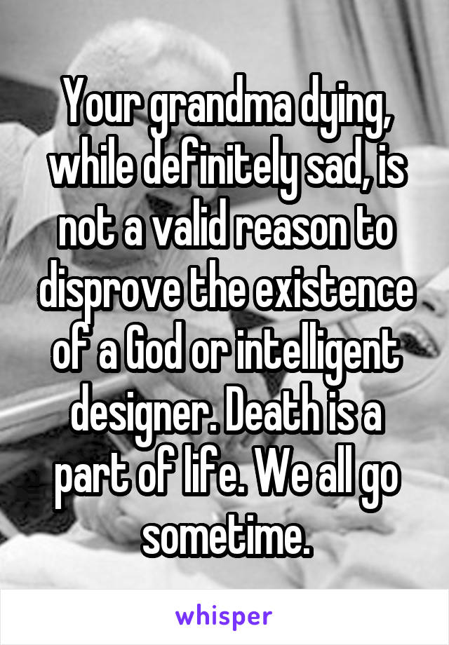 Your grandma dying, while definitely sad, is not a valid reason to disprove the existence of a God or intelligent designer. Death is a part of life. We all go sometime.
