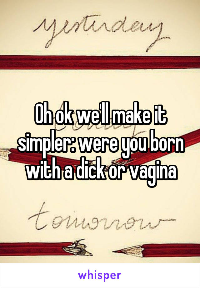 Oh ok we'll make it simpler: were you born with a dick or vagina