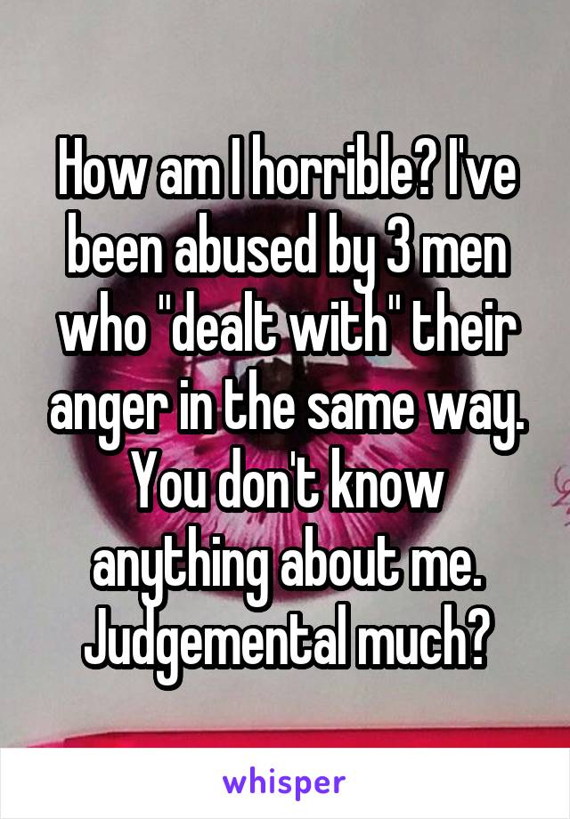 How am I horrible? I've been abused by 3 men who "dealt with" their anger in the same way. You don't know anything about me. Judgemental much?