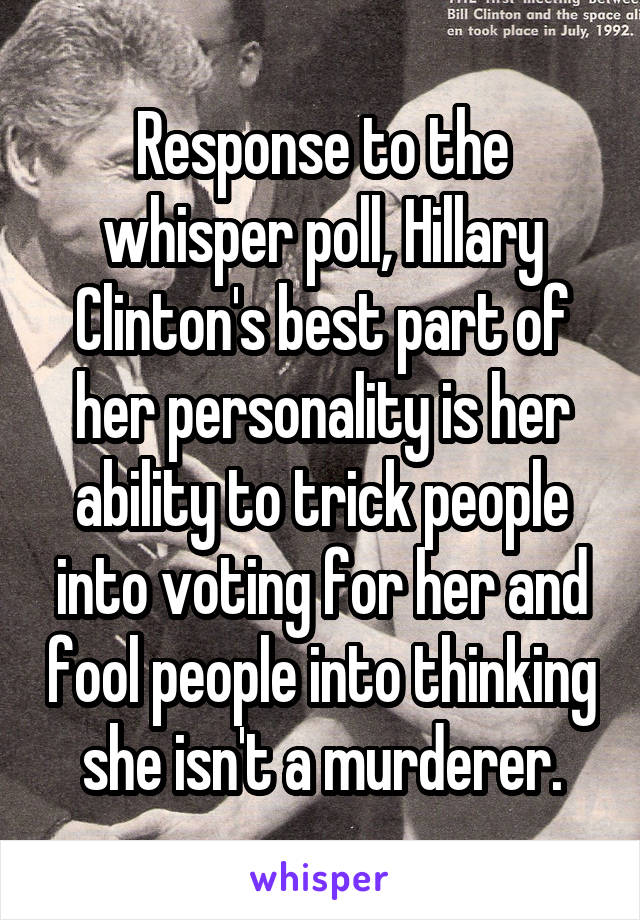 Response to the whisper poll, Hillary Clinton's best part of her personality is her ability to trick people into voting for her and fool people into thinking she isn't a murderer.