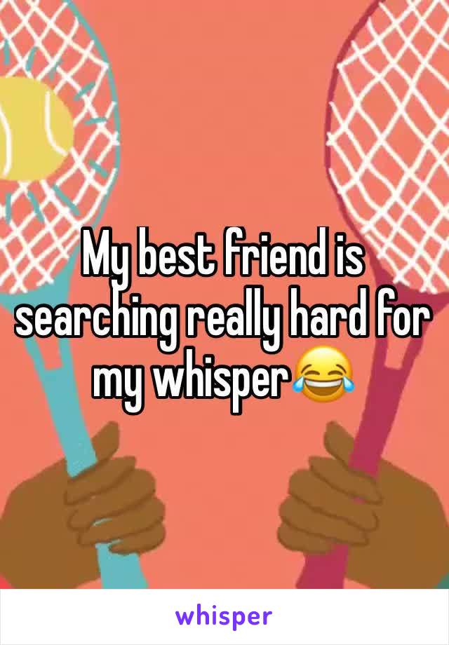 My best friend is searching really hard for my whisper😂