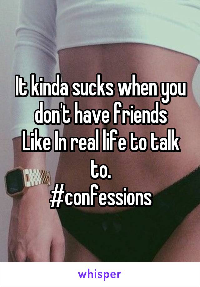 It kinda sucks when you don't have friends
Like In real life to talk to.
#confessions