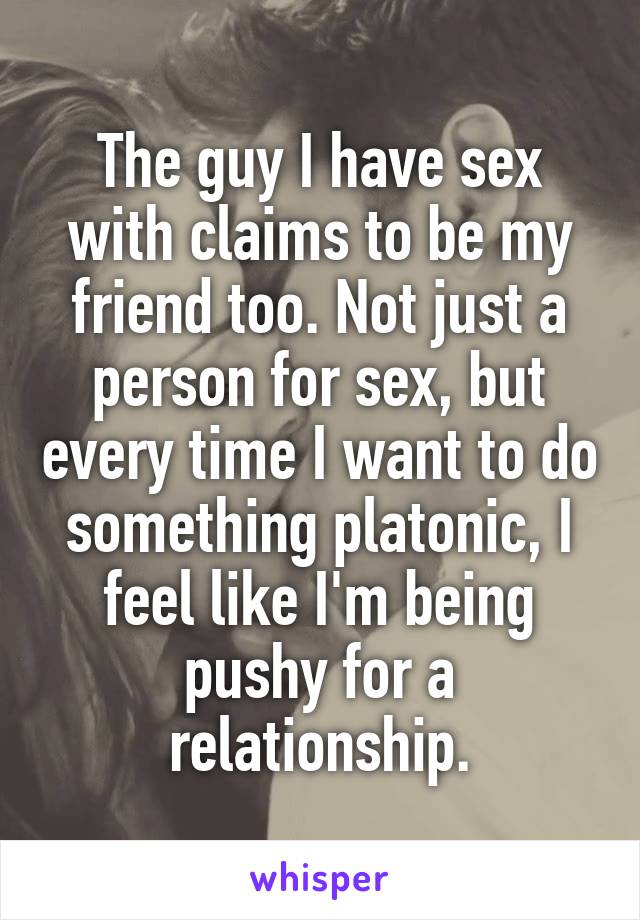 The guy I have sex with claims to be my friend too. Not just a person for sex, but every time I want to do something platonic, I feel like I'm being pushy for a relationship.