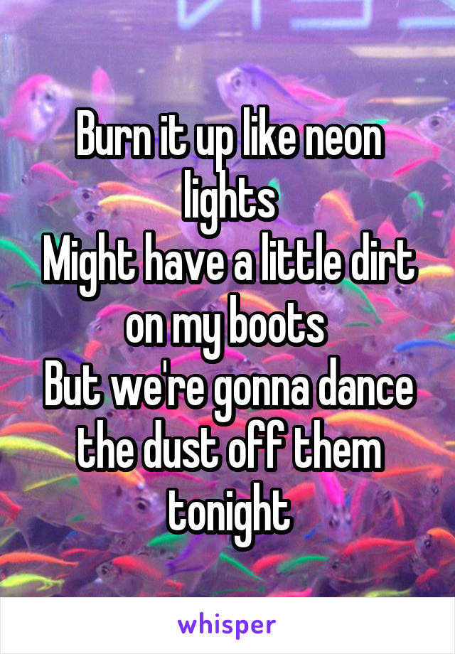 Burn it up like neon lights
Might have a little dirt on my boots 
But we're gonna dance the dust off them tonight