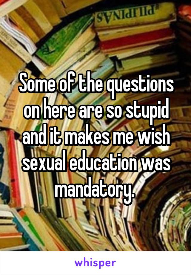Some of the questions on here are so stupid and it makes me wish sexual education was mandatory. 