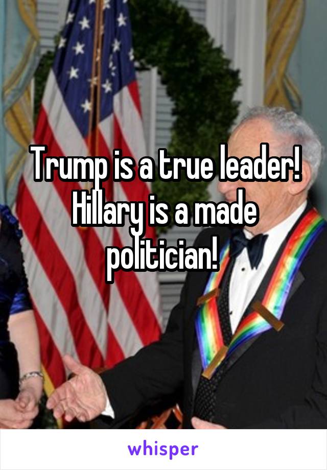 Trump is a true leader!
Hillary is a made politician! 
