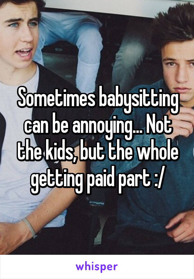 Sometimes babysitting can be annoying... Not the kids, but the whole getting paid part :/