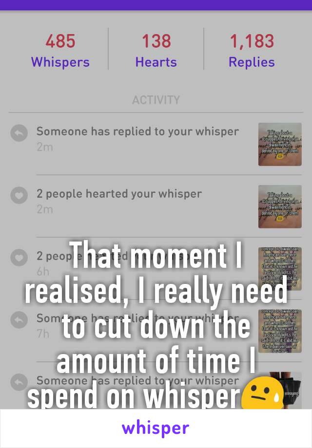That moment I realised, I really need to cut down the amount of time I spend on whisper😓