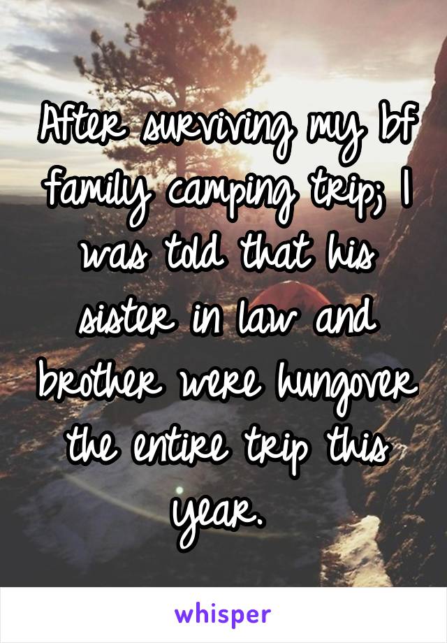 After surviving my bf family camping trip; I was told that his sister in law and brother were hungover the entire trip this year. 