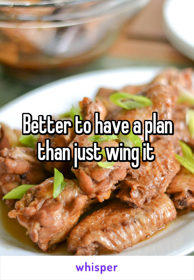 Better to have a plan than just wing it 