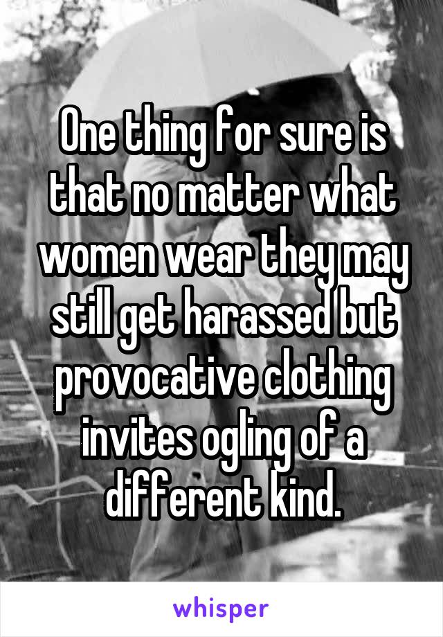 One thing for sure is that no matter what women wear they may still get harassed but provocative clothing invites ogling of a different kind.