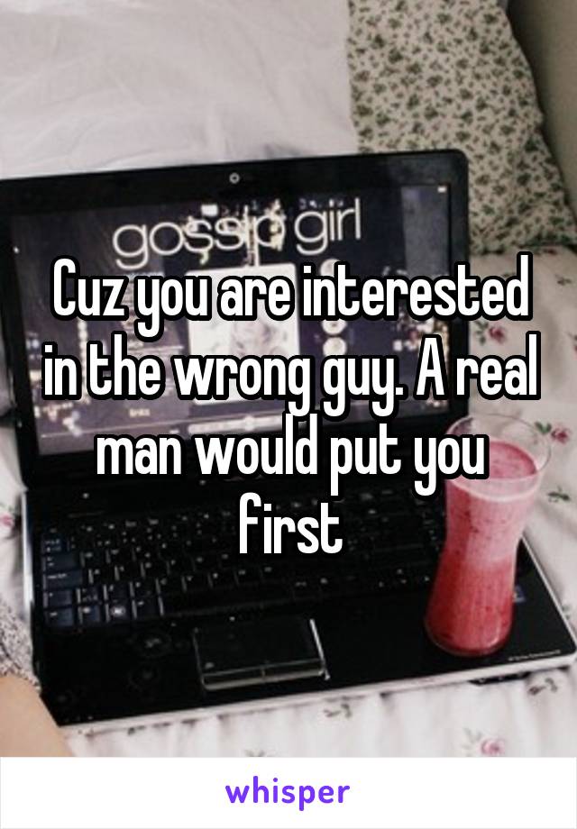 Cuz you are interested in the wrong guy. A real man would put you first