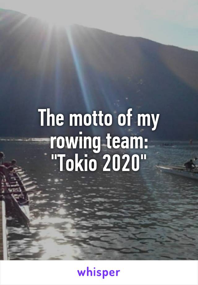 The motto of my rowing team:
"Tokio 2020"
