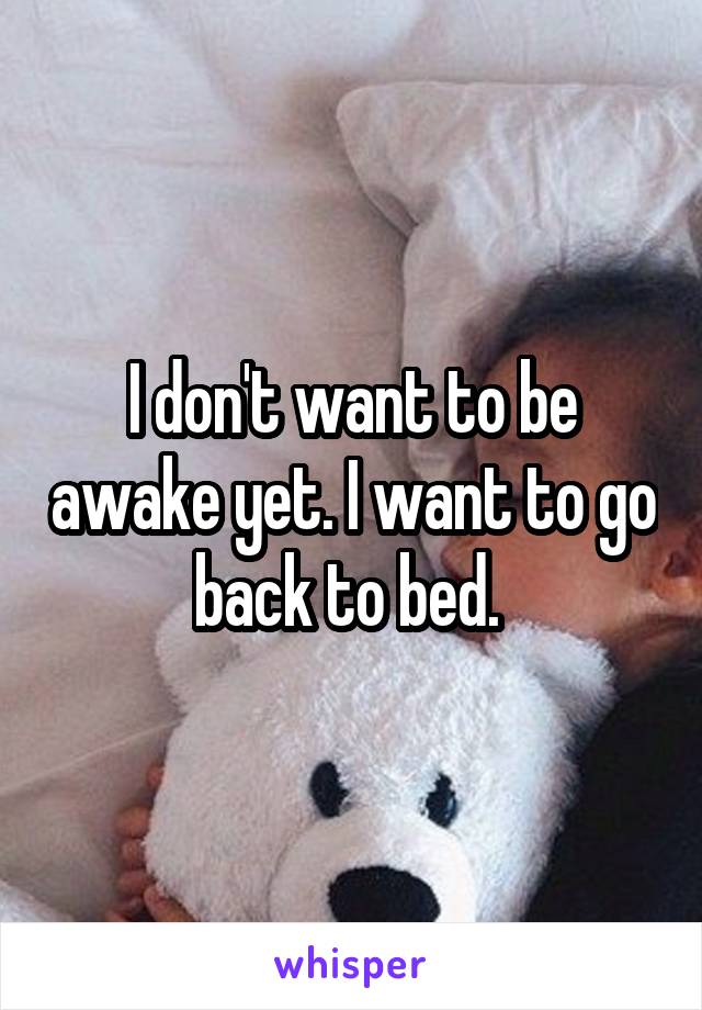 I don't want to be awake yet. I want to go back to bed. 