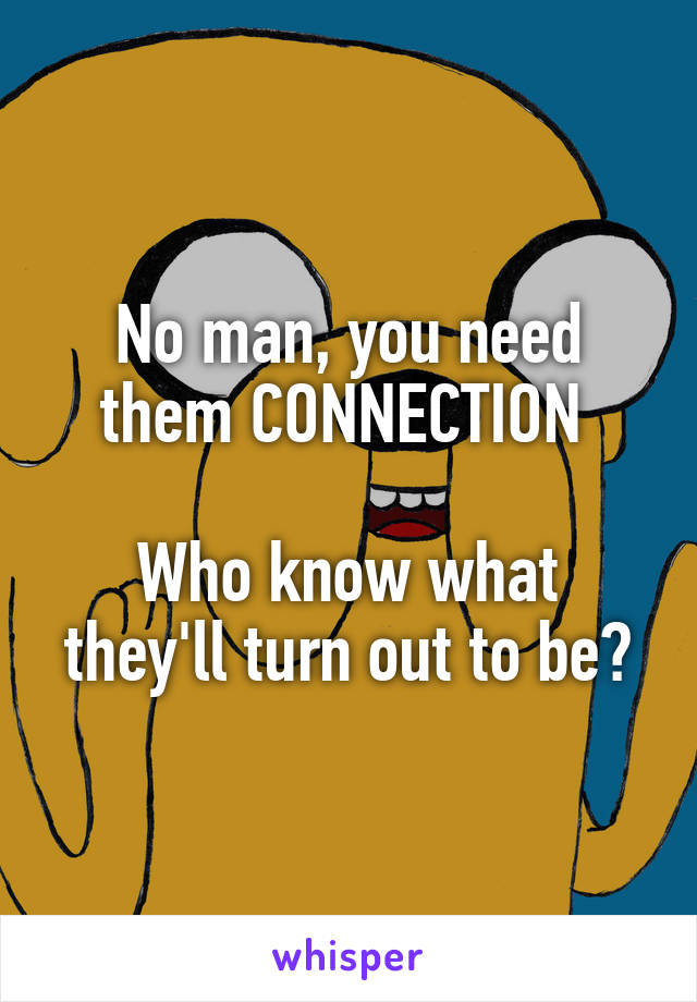 No man, you need them CONNECTION 

Who know what they'll turn out to be?