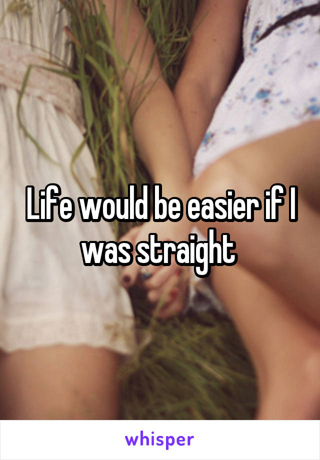Life would be easier if I was straight 