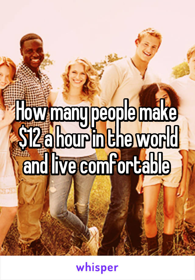 How many people make  $12 a hour in the world and live comfortable 