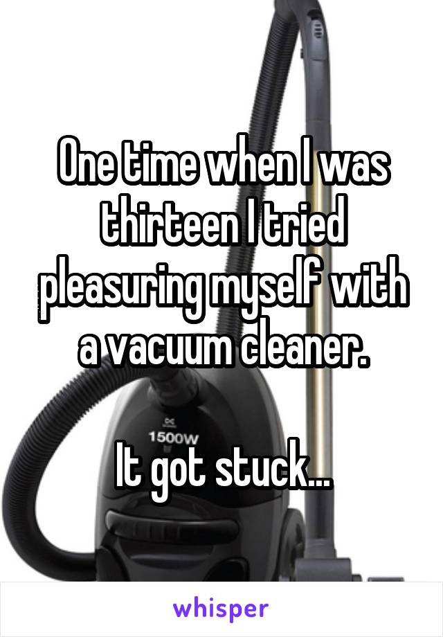 One time when I was thirteen I tried pleasuring myself with a vacuum cleaner.

It got stuck...