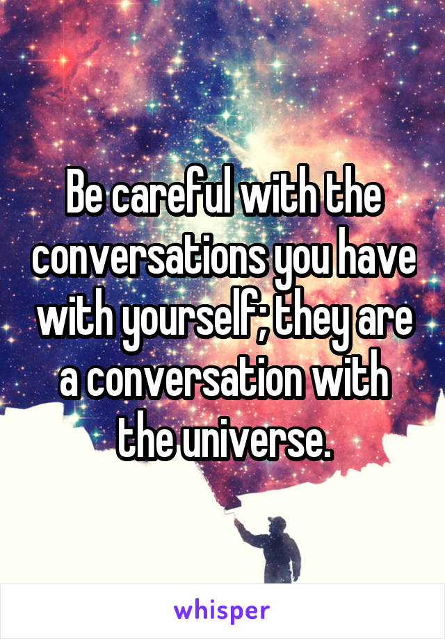 Be careful with the conversations you have with yourself; they are a conversation with the universe.