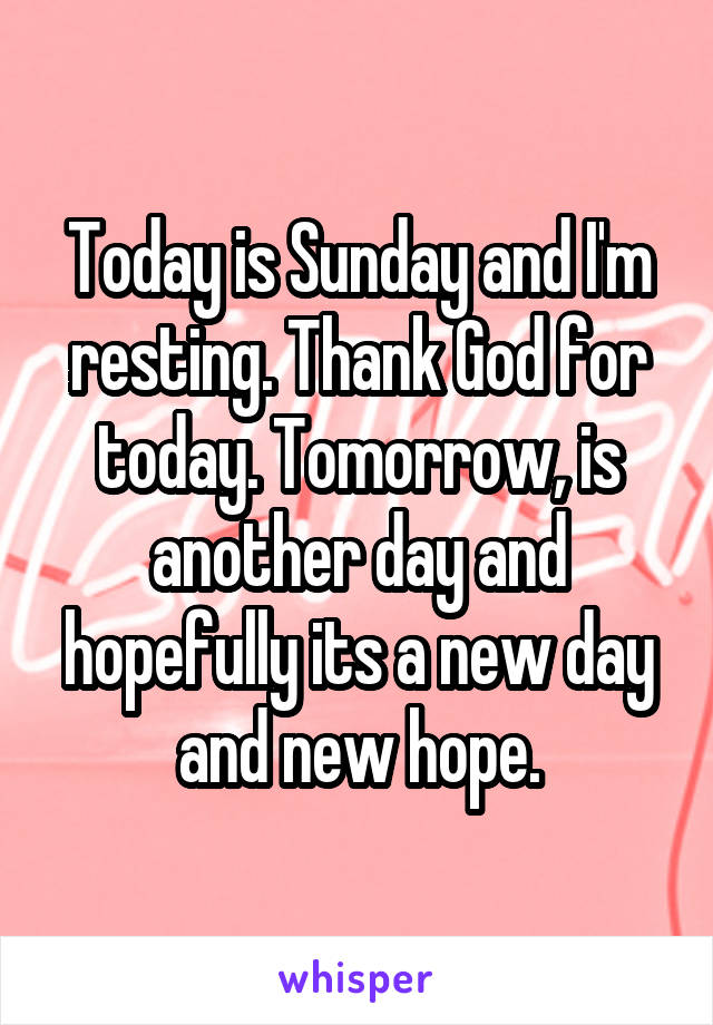 Today is Sunday and I'm resting. Thank God for today. Tomorrow, is another day and hopefully its a new day and new hope.