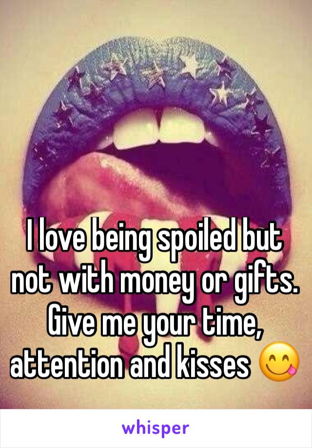 I love being spoiled but not with money or gifts. Give me your time, attention and kisses 😋