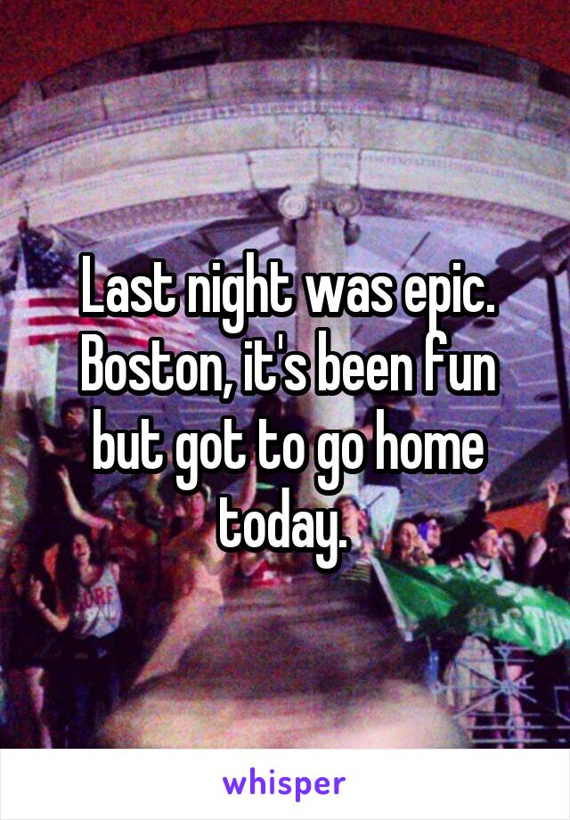 Last night was epic. Boston, it's been fun but got to go home today. 