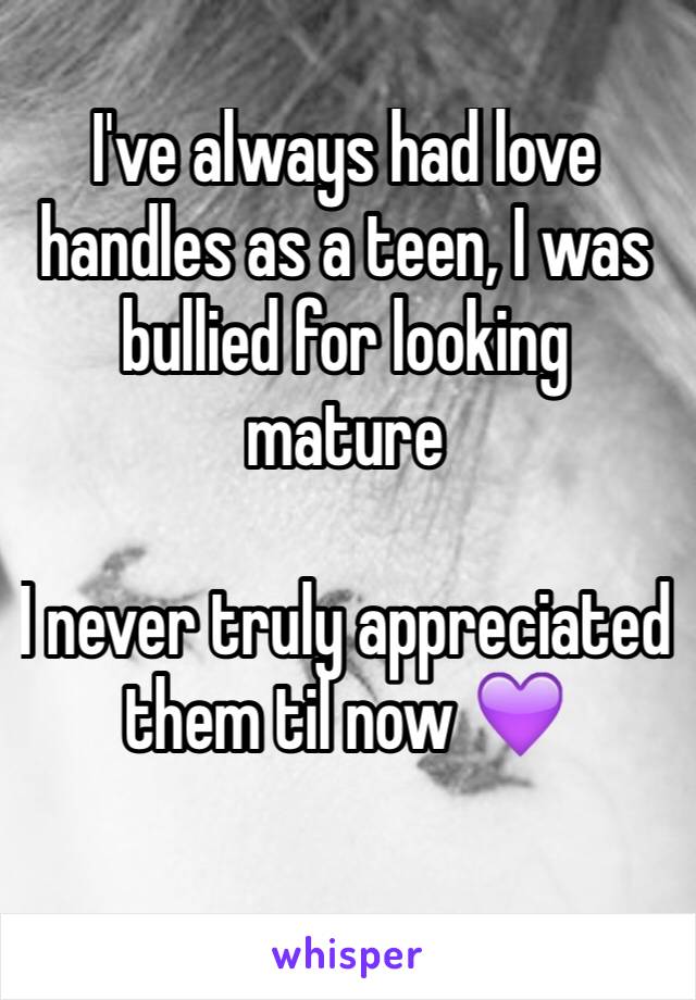 I've always had love handles as a teen, I was bullied for looking mature

I never truly appreciated them til now 💜