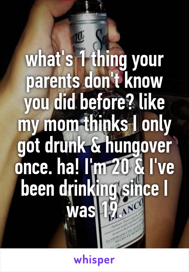 what's 1 thing your parents don't know you did before? like my mom thinks I only got drunk & hungover once. ha! I'm 20 & I've been drinking since I was 19.