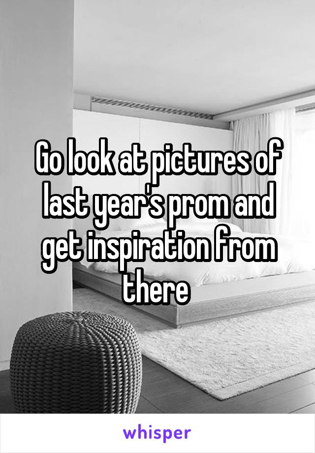 Go look at pictures of
last year's prom and
get inspiration from there 