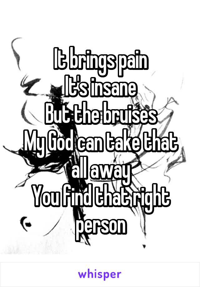 It brings pain
It's insane
But the bruises
My God can take that all away
You find that right person