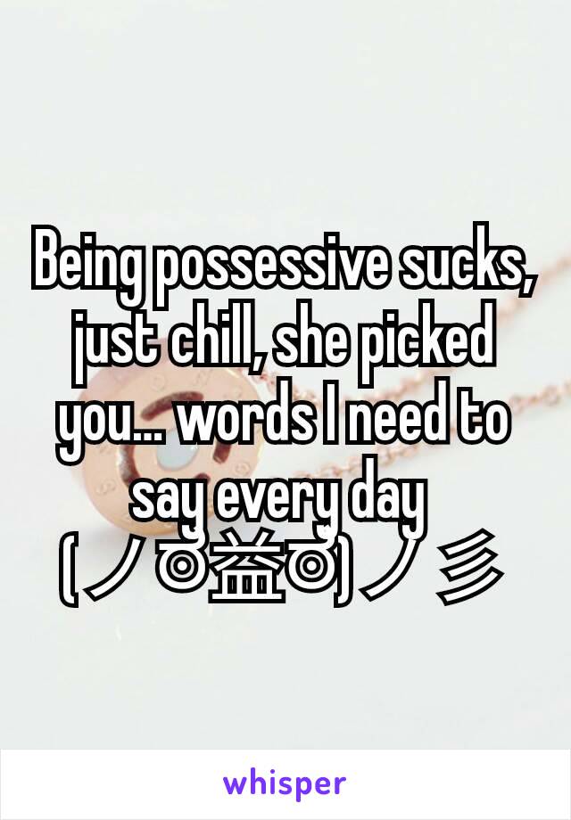 Being possessive sucks, just chill, she picked you… words I need to say every day 
(ノಠ益ಠ)ノ彡